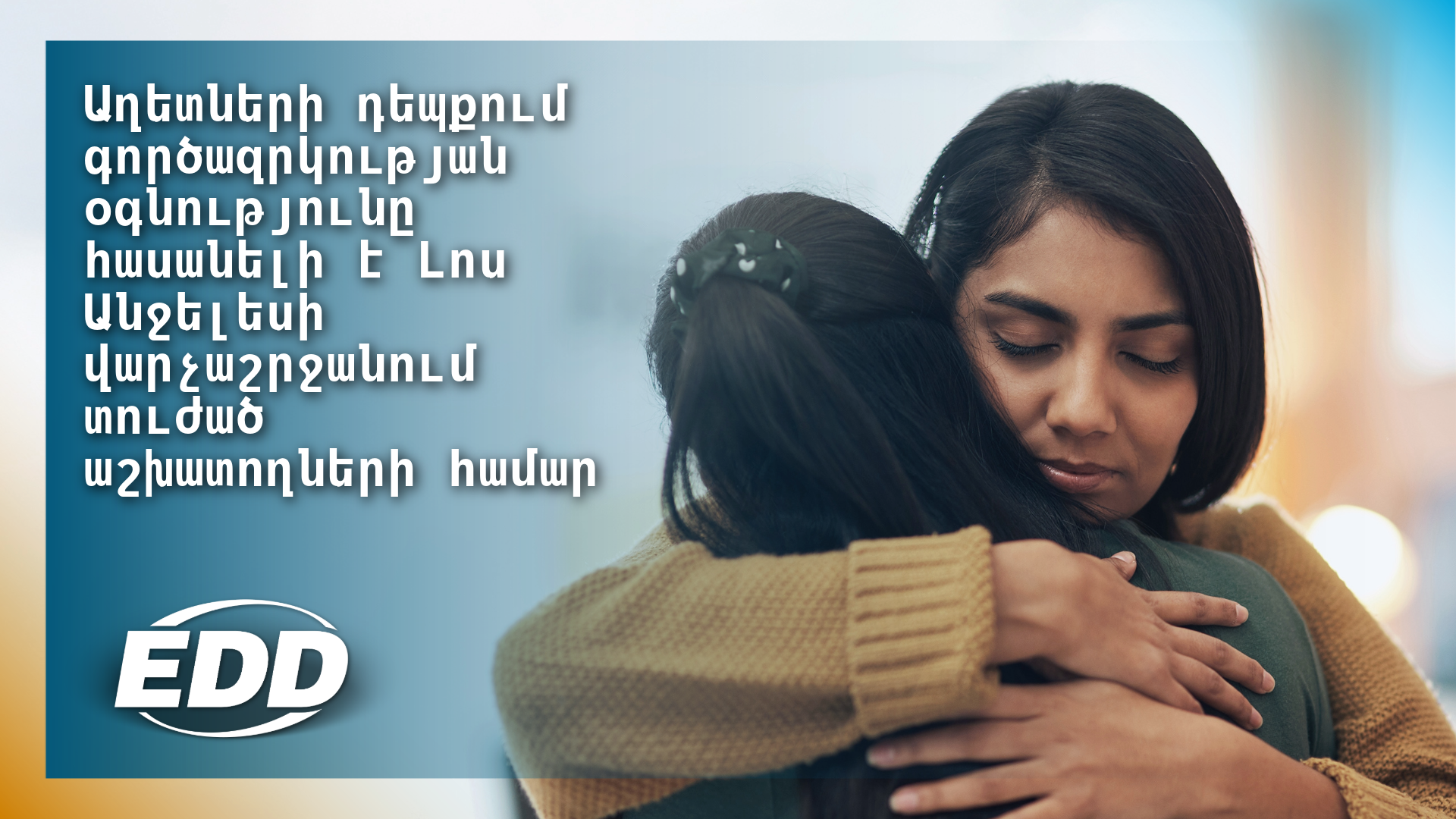 Երկու հոգի գրկախառնվում են մխիթարությամբ փափուկ ֆոկուսի ֆոնի վրա, որտեղ գրված է հետևյալ տեքստը․ «Աղետի ժամանակ գործազրկության օգնությունը հասանելի է Լոս Անջելեսի վարչաշրջանի տուժած աշխատողների համար»: