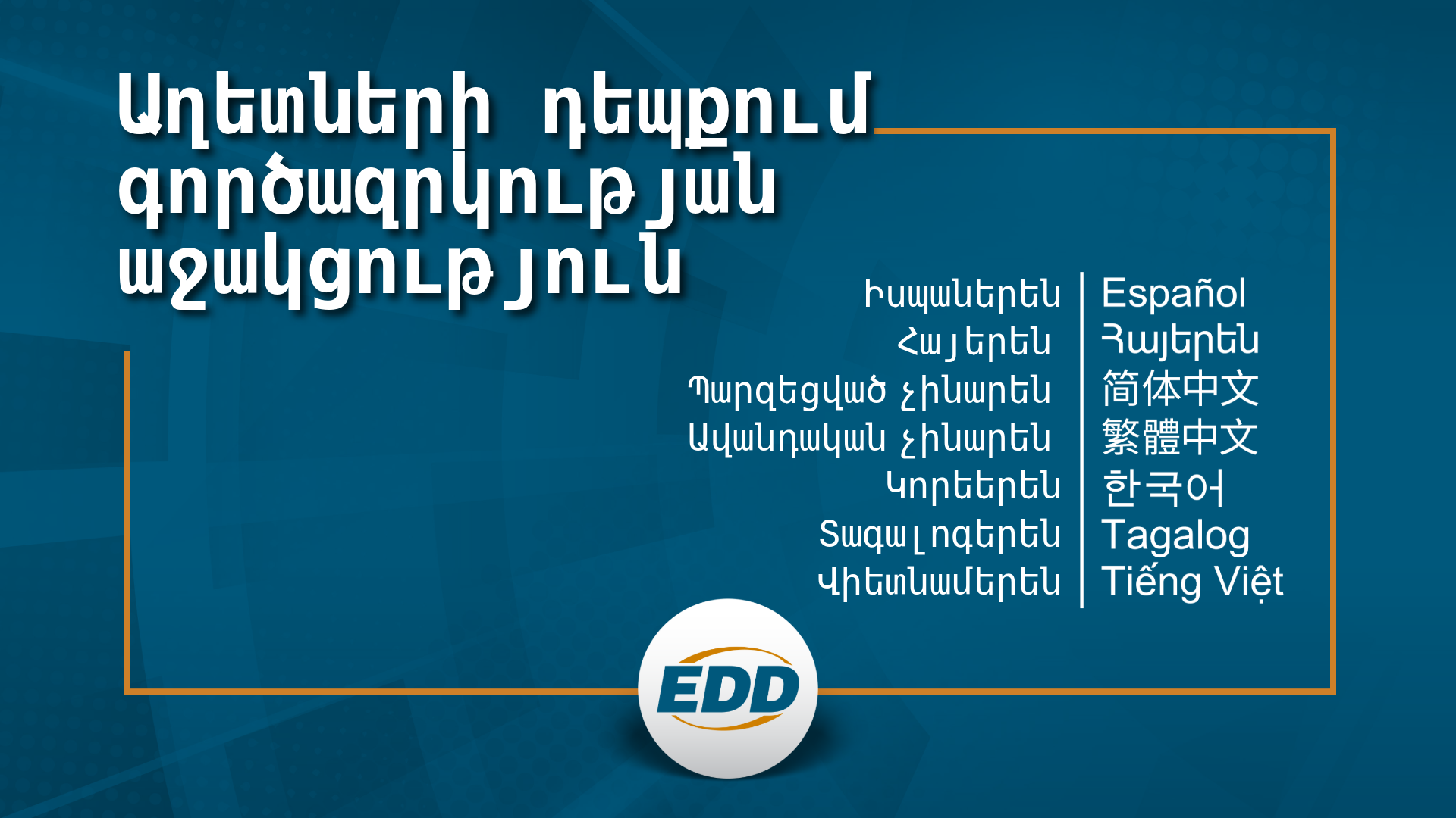 Մուգ կապույտ ֆոն՝ սպիտակ տեքստով, որտեղ գրված է. «ԱՂԵՏՆԵՐԻ ԴԵՊՔՈՒՄ ԳՈՐԾԱԶՐԿՈՒԹՅԱՆ ԱՋԱԿՑՈՒԹՅՈՒՆ»՝ իսպաներեն, հայերեն, չինարեն պարզեցված, չինարեն ավանդական, կորեերեն, տագալոգերեն և վիետնամերեն լեզուներով՝ հասանելի թարգմանությունների ցանկով և դրա տակ EDD պատկերանշանով:
