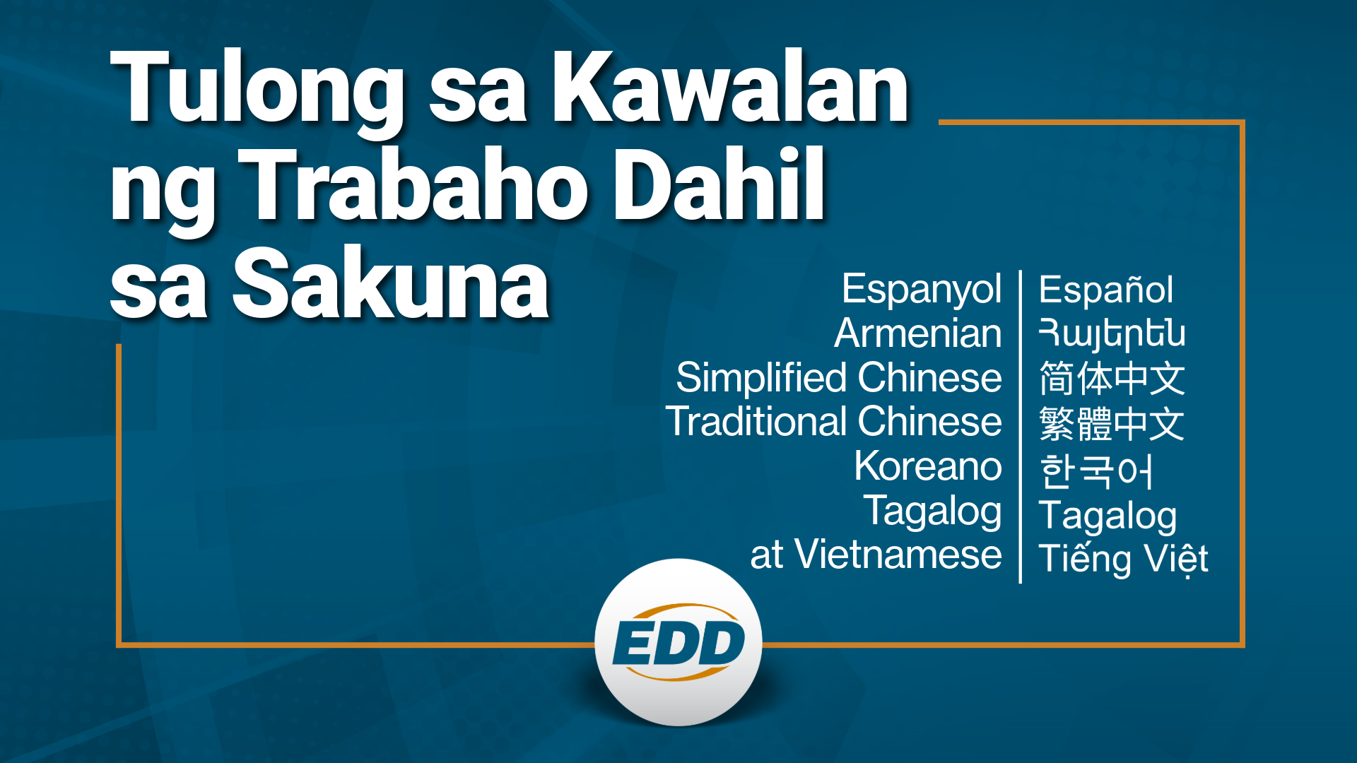 Isang madilim na asul na background na may puting teksto na nagsasabing: 'DISASTER UNEMPLOYMENT ASSISTANCE,' na may listahan ng mga available na pagsasalinwika sa Espanyol, Armenian, Simplified Chinese, Traditional Chinese, Koreano, Tagalog at Vietnamese, at isang EDD logo sa ibaba nito.
