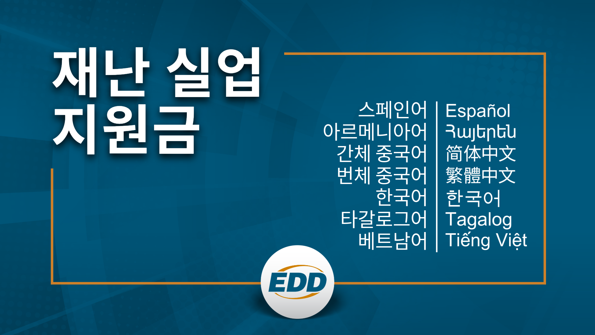 어두운 파란색 배경에 흰색 텍스트로 다음과 같이 표시됨: 재난 실업 지원금 (DISASTER UNEMPLOYMENT ASSISTANCE) 다음 언어로 정보가 제공됩니다: 스페인어, 아르메니아어, 간체 중국어, 번체 중국어, 한국어, 타갈로그어, 베트남어. EDD 로고 아래 배치